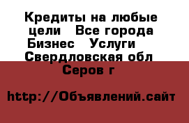 Кредиты на любые цели - Все города Бизнес » Услуги   . Свердловская обл.,Серов г.